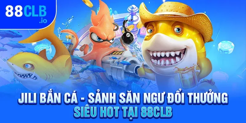 Jili Bắn Cá - Sảnh Săn Ngư Đổi Thưởng Siêu Hot Tại 88CLB