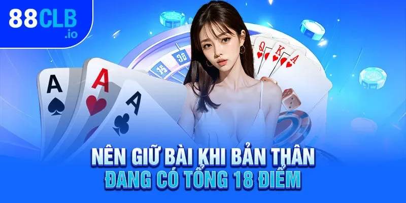 Nên giữ bài khi bản thân đang có tổng 18 điểm Nên giữ bài khi bản thân đang có tổng 18 điểm